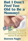But I Don’t Feel Too Old to Be a Mommy! The Complete Sourcebook for Starting (and Restarting) Motherhood Beyond 35 and After 40 by Doreen Nagle