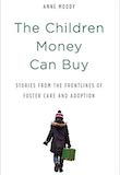 The Children Money Can Buy: Stories from the Frontlines of Foster Care and Adoption by Anne Moody
